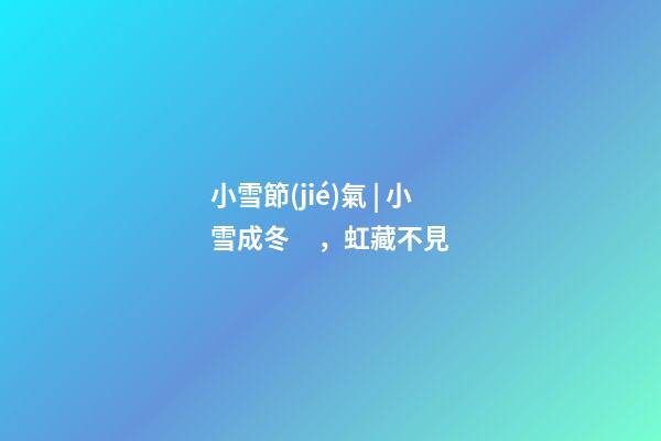 小雪節(jié)氣 | 小雪成冬，虹藏不見